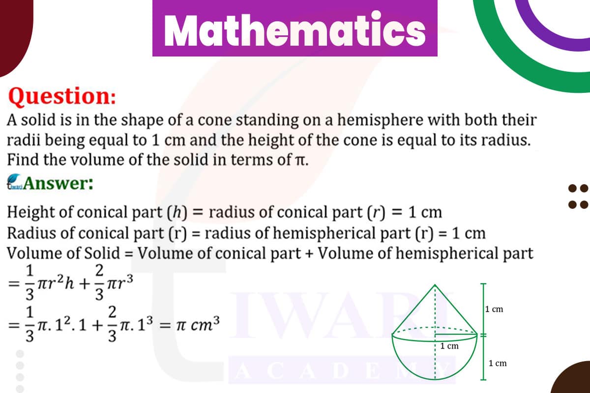 A solid is in the shape of a cone standing on a hemisphere with both their radii being equal to 1 cm and the height of the cone is equal to its radius. Find the volume of the solid in terms of pi.