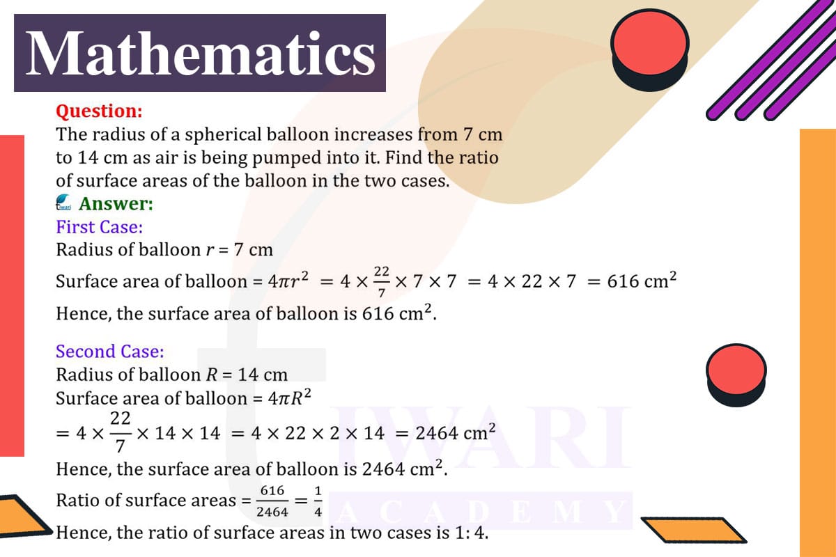 The radius of a spherical balloon increases from 7 cm to 14 cm as air is being pumped into it. Find the ratio of surface areas of the balloon in the two cases.
