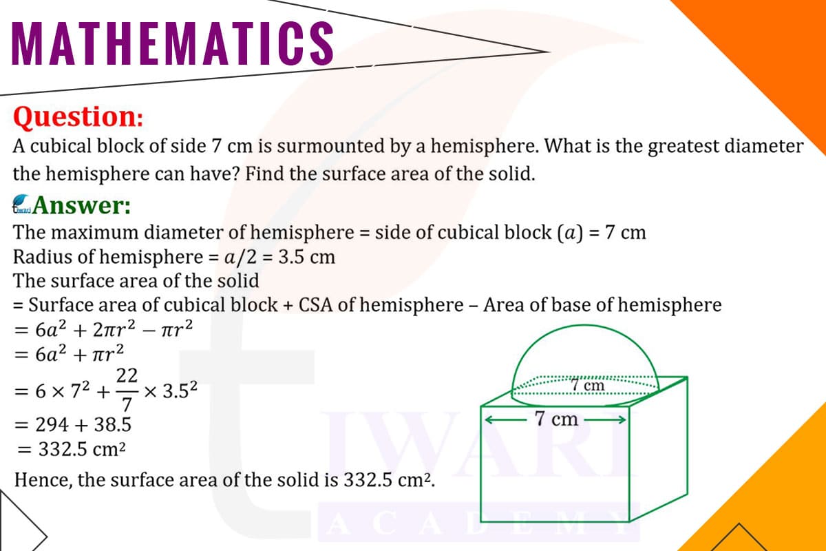 A cubical block of side 7 cm is surmounted by a hemisphere. What is the greatest diameter the hemisphere can have? Find the surface area.
