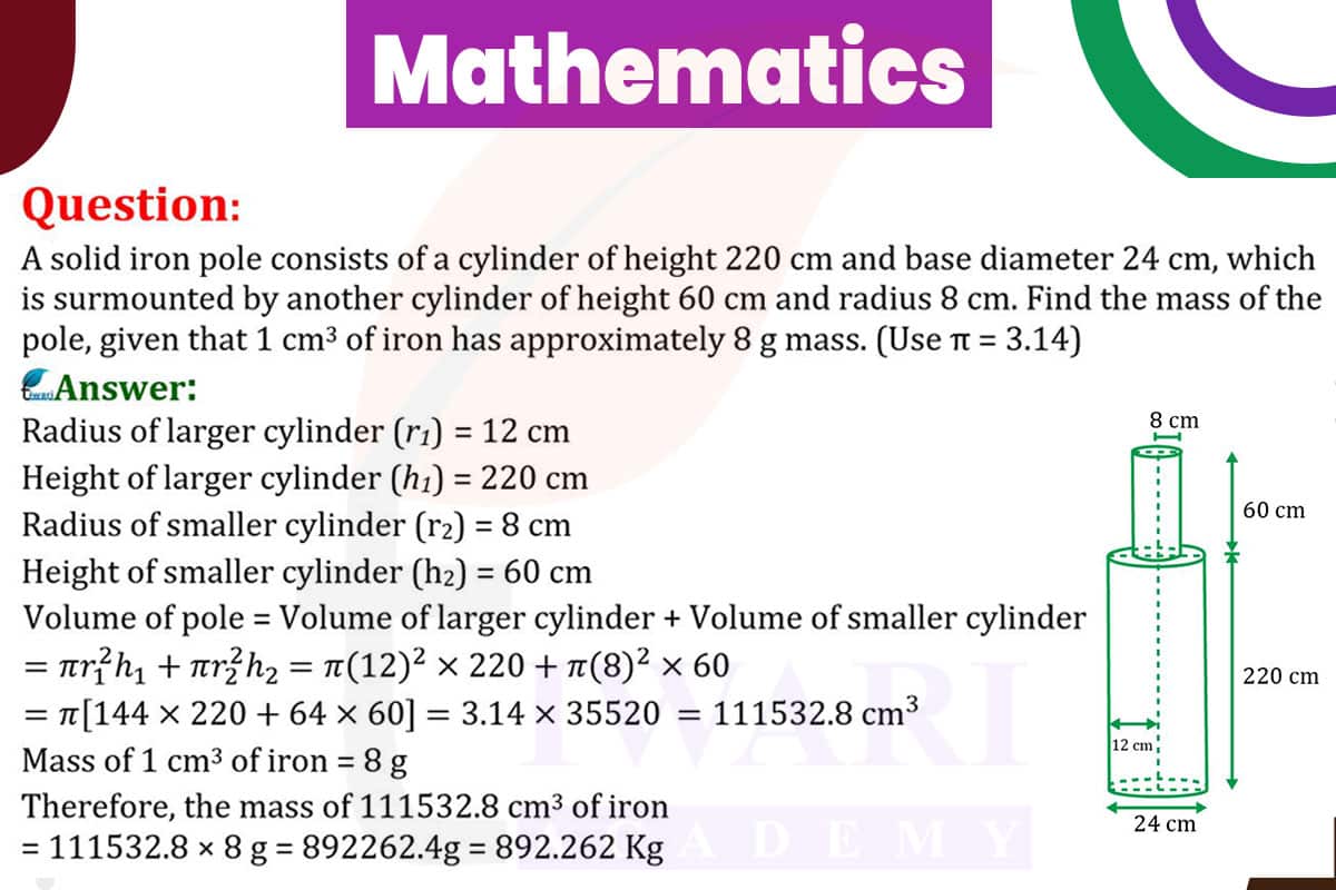 A solid iron pole consists of a cylinder of height 220 cm and base diameter 24 cm, which is surmounted by another cylinder of height 60 cm and radius 8 cm. Find the mass of the pole,