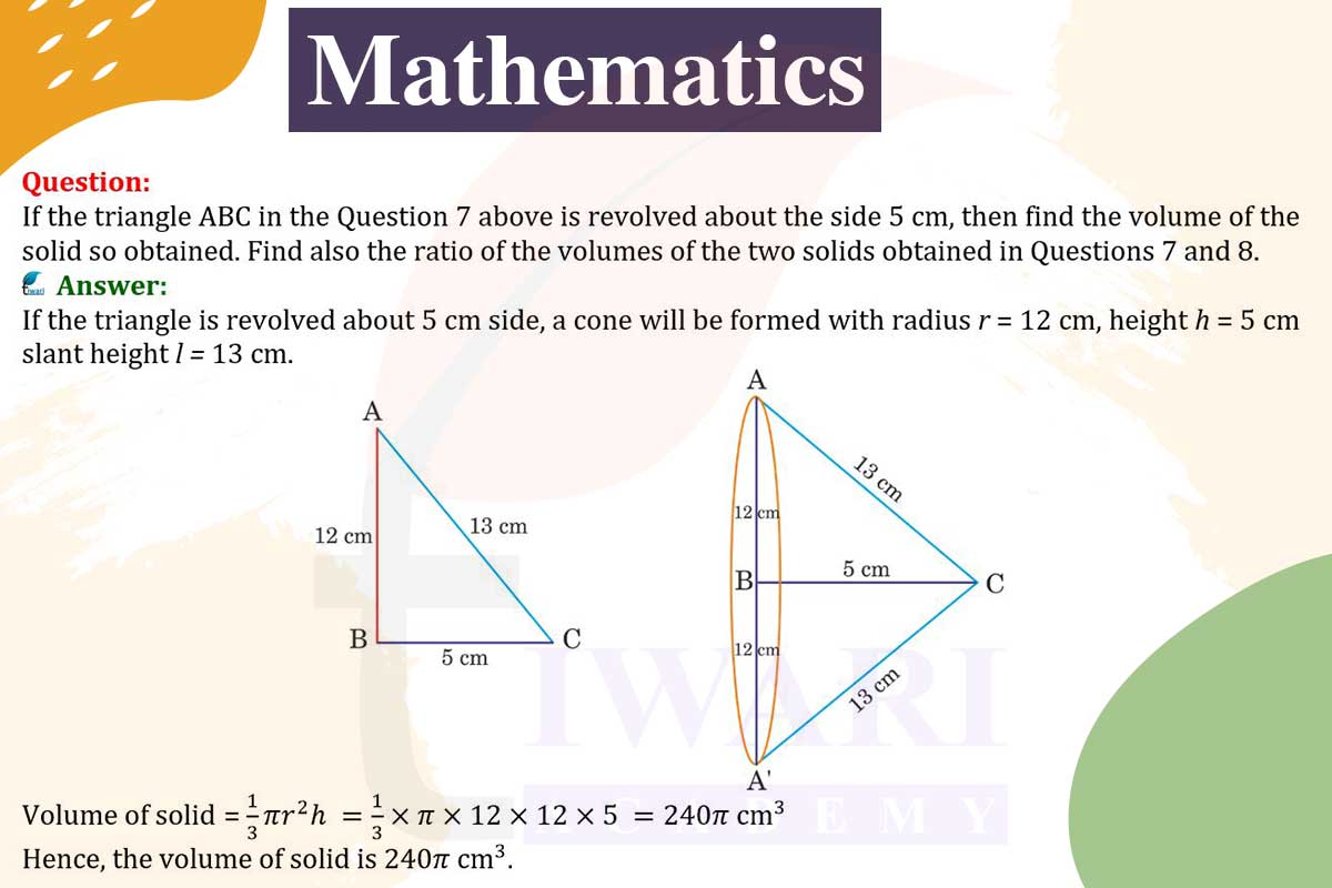 If the triangle ABC in the Question 7 above is revolved about the side 5 cm, then find the volume of the solid so obtained. Find also the ratio of the volumes of the two solids?