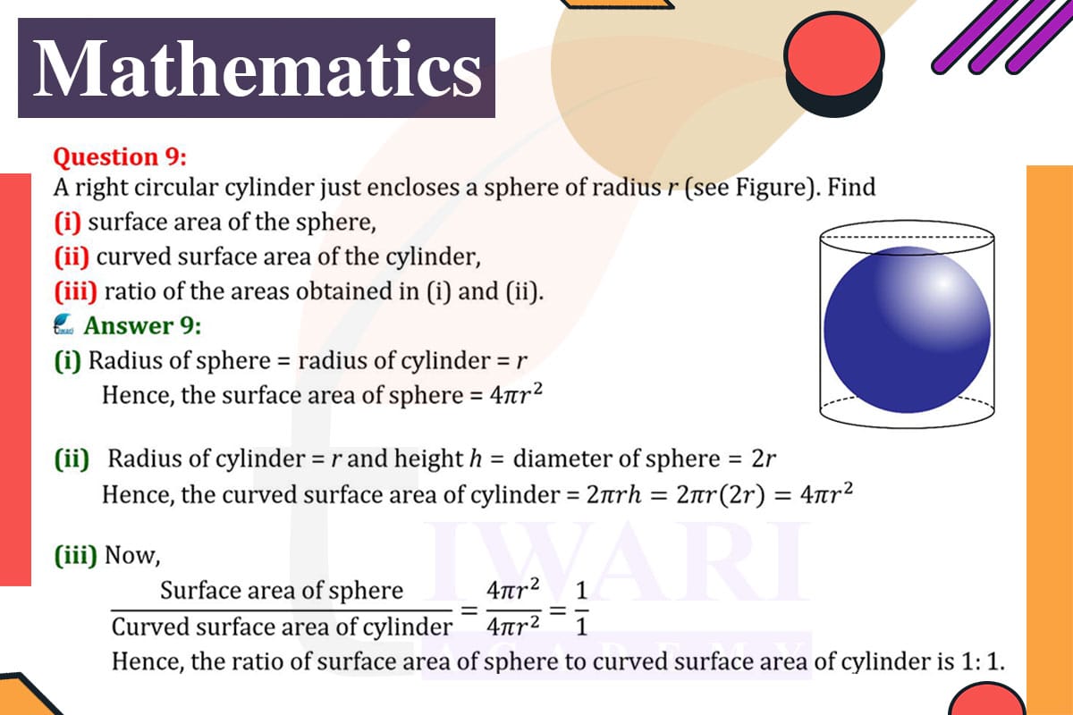 A right circular cylinder just encloses a sphere of radius r. Find (i) surface area of the sphere, (ii) curved surface area of the cylinder, (iii) ratio of the areas obtained in (i) and (ii).