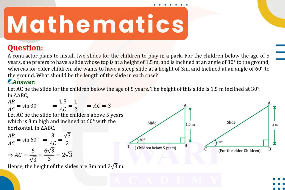 A contractor plans to install two slides for the children to play in a park. For the children below the age of 5 years, she prefers to have a slide whose top is at a height of 1.5 m, and is inclined at an angle of 30° to the ground, whereas for elder children, she wants to have a steep slide at a height of 3m, and inclined at an angle of 60° to the ground.