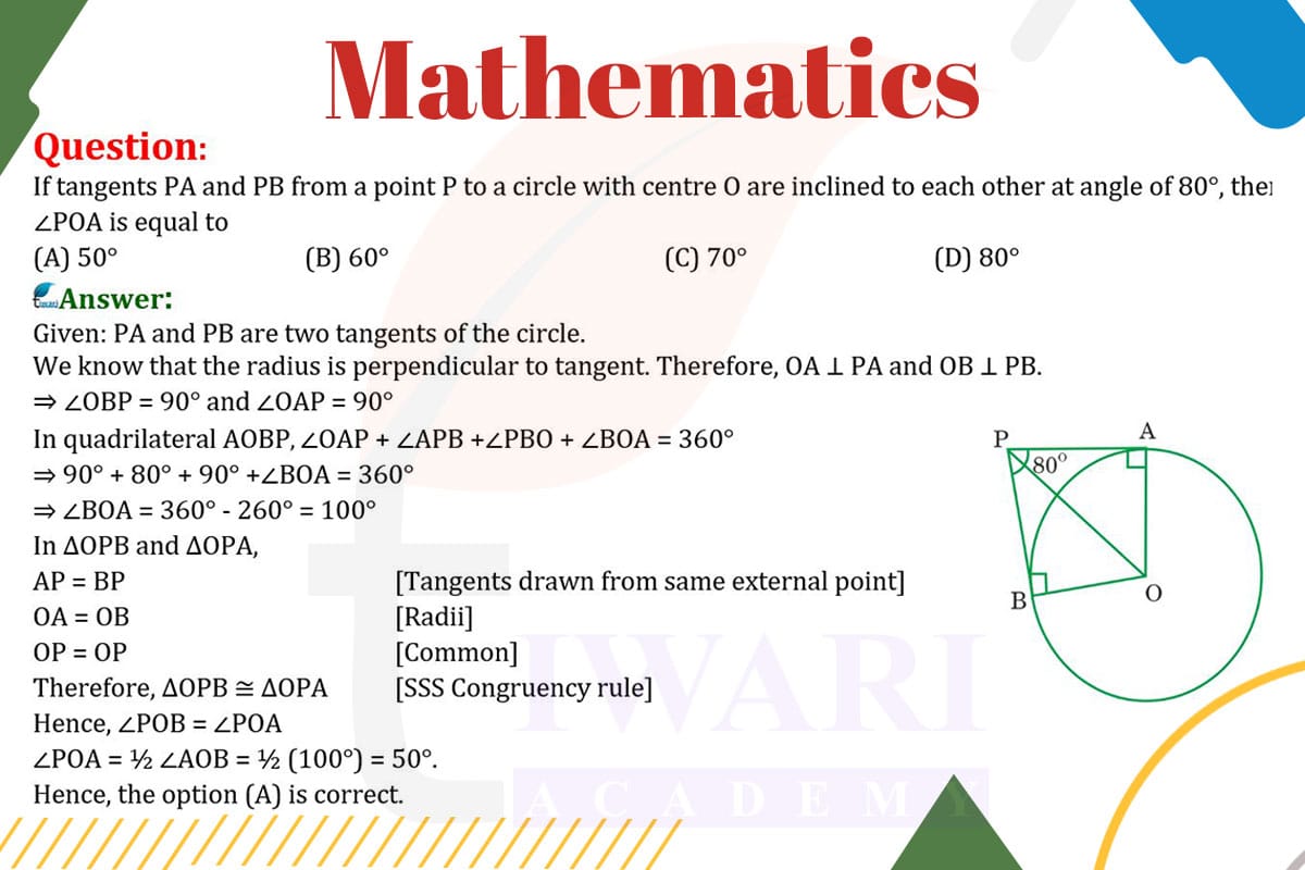 If tangents PA and PB from a point P to a circle with centre O are inclined to each other at angle of 80°, then ∠POA is equal to (A) 50° (B) 60° (C) 70° (D) 80
