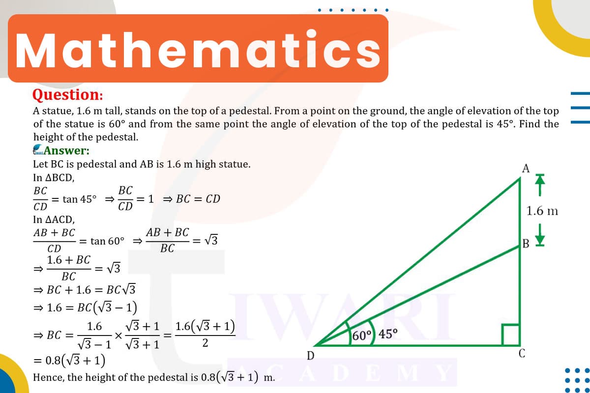 A statue, 1.6 m tall, stands on the top of a pedestal. From a point on the ground, the angle of elevation of the top of the statue is 60° and from the same point the angle of elevation of the top of the pedestal is 45°. Find the height of pedestal.